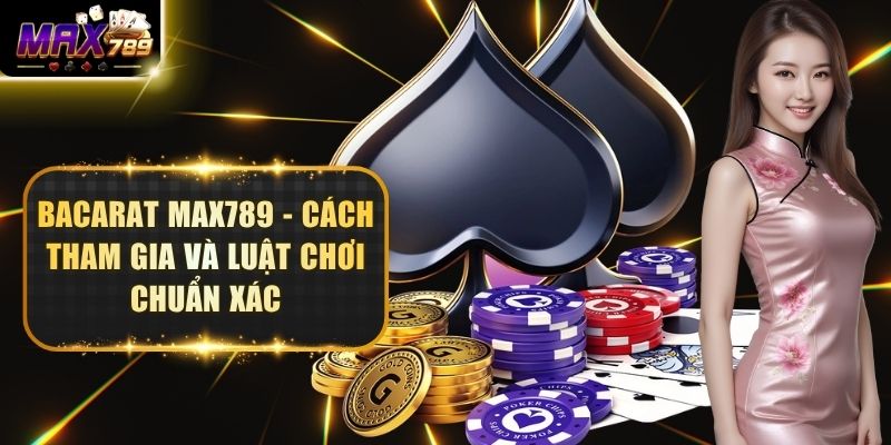 Bacarat Max789 - Cách Tham Gia Và Luật Chơi Chuẩn Xác