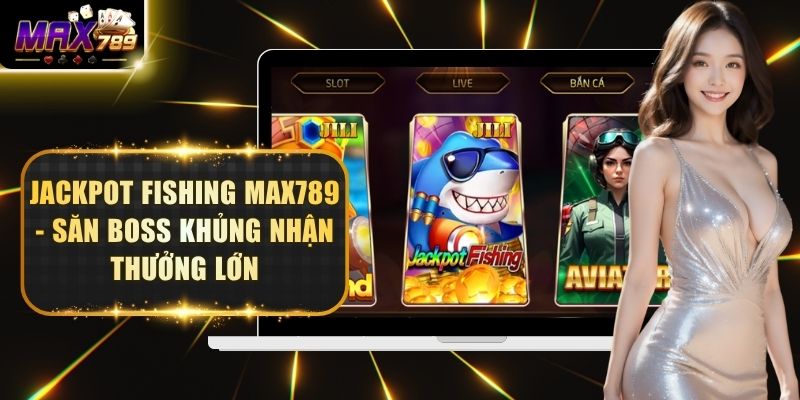 Jackpot Fishing Max789 - Săn Boss Khủng Nhận Thưởng Lớn
