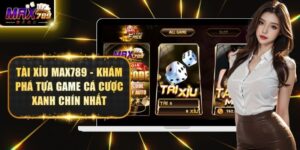 Tài Xỉu Max789 - Khám Phá Tựa Game Cá Cược Xanh Chín Nhất