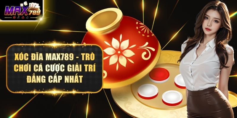 Xóc Đĩa Max789 - Trò Chơi Cá Cược Giải Trí Đẳng Cấp Nhất